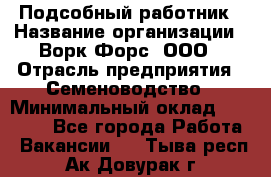 Подсобный работник › Название организации ­ Ворк Форс, ООО › Отрасль предприятия ­ Семеноводство › Минимальный оклад ­ 30 000 - Все города Работа » Вакансии   . Тыва респ.,Ак-Довурак г.